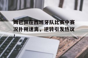 爱游戏体育-姆巴佩在西班牙队比赛中赛况扑朔迷离，逆转引发热议！的简单介绍